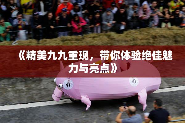 《精美九九重现，带你体验绝佳魅力与亮点》