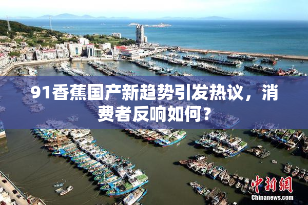 91香蕉国产新趋势引发热议，消费者反响如何？
