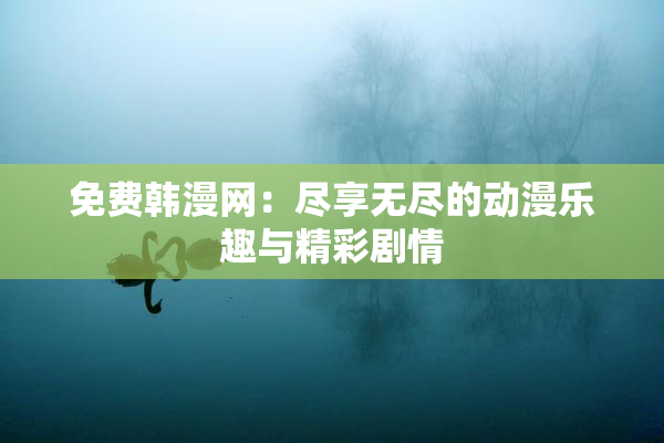 免费韩漫网：尽享无尽的动漫乐趣与精彩剧情