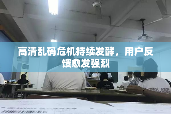 高清乱码危机持续发酵，用户反馈愈发强烈