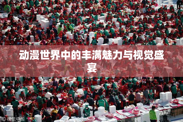 动漫世界中的丰满魅力与视觉盛宴