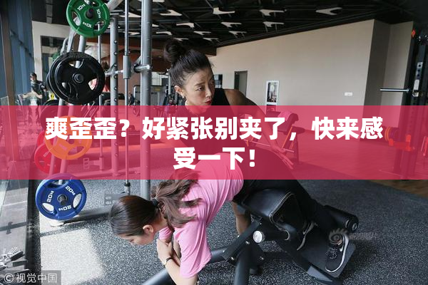 爽歪歪？好紧张别夹了，快来感受一下！