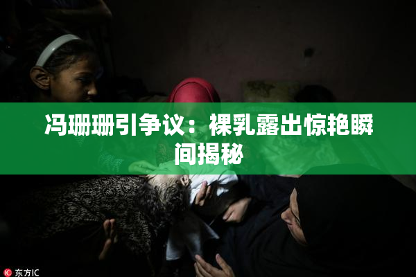 冯珊珊引争议：裸乳露出惊艳瞬间揭秘