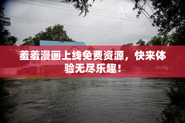 羞羞漫画上线免费资源，快来体验无尽乐趣！