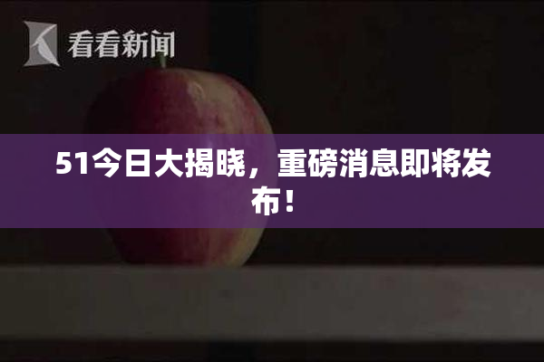 51今日大揭晓，重磅消息即将发布！