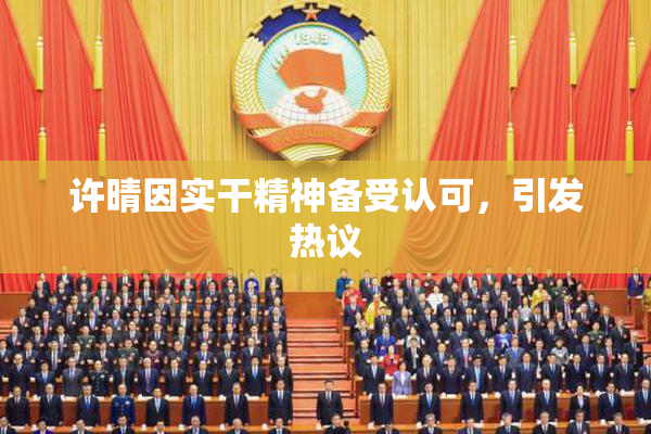 许晴因实干精神备受认可，引发热议