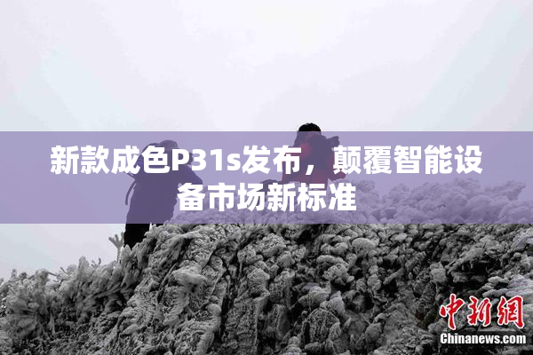新款成色P31s发布，颠覆智能设备市场新标准