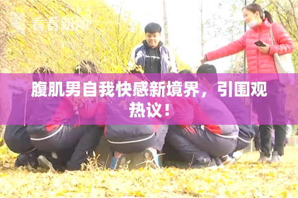 腹肌男自我快感新境界，引围观热议！