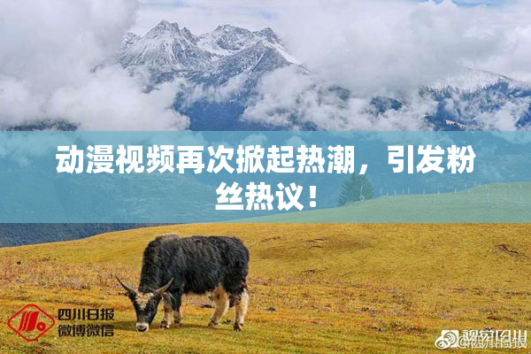动漫视频再次掀起热潮，引发粉丝热议！