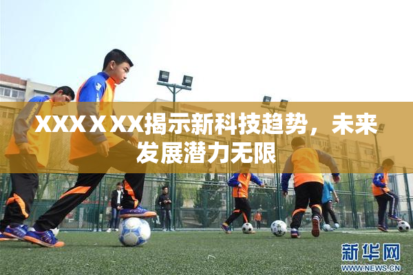 XXXⅩXX揭示新科技趋势，未来发展潜力无限