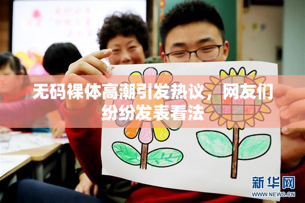 无码裸体高潮引发热议，网友们纷纷发表看法