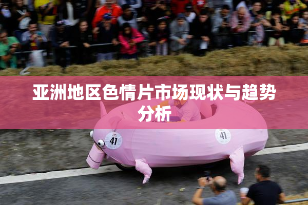 亚洲地区色情片市场现状与趋势分析