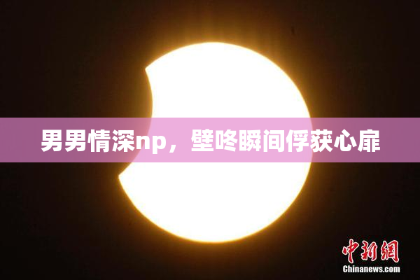 男男情深np，壁咚瞬间俘获心扉