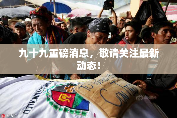 九十九重磅消息，敬请关注最新动态！