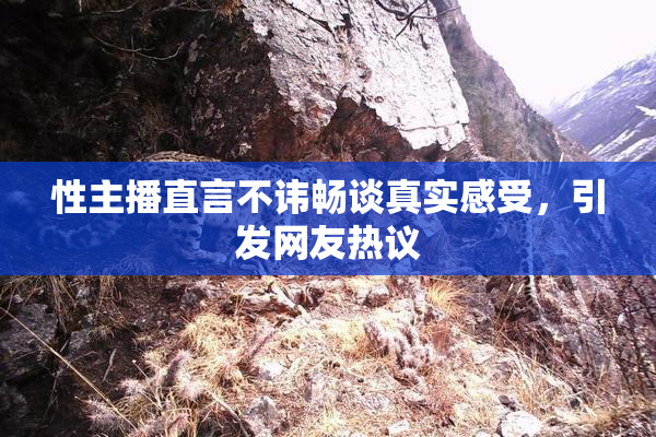 性主播直言不讳畅谈真实感受，引发网友热议