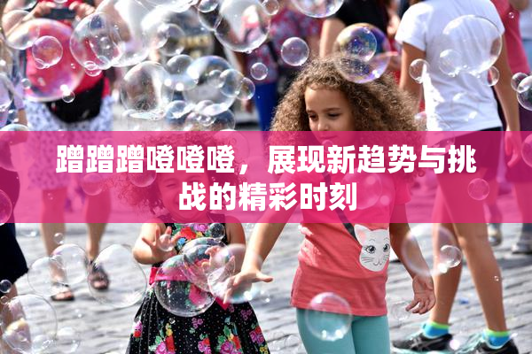 蹭蹭蹭噔噔噔，展现新趋势与挑战的精彩时刻