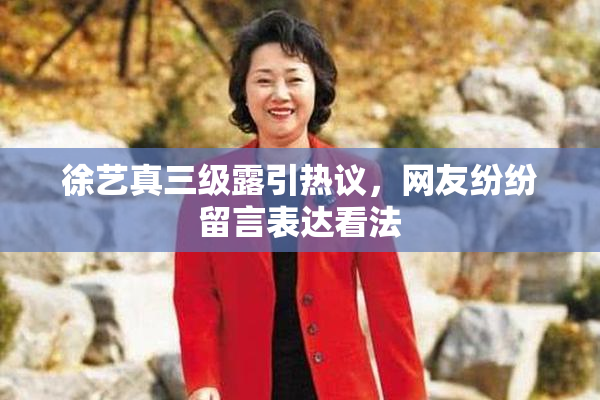 徐艺真三级露引热议，网友纷纷留言表达看法