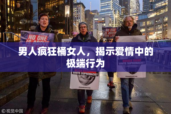 男人疯狂桶女人，揭示爱情中的极端行为