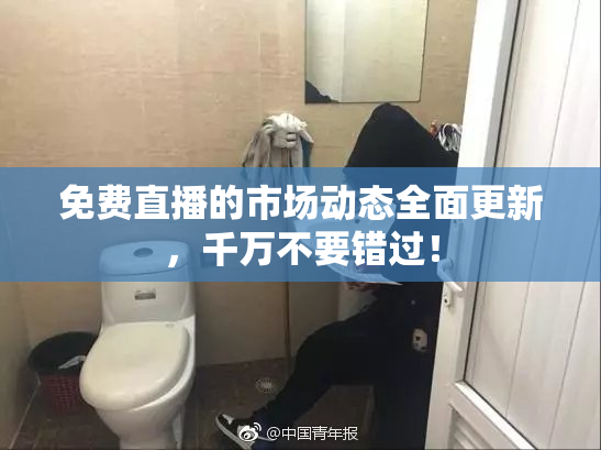 免费直播的市场动态全面更新，千万不要错过！