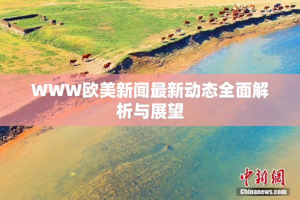 WWW欧美新闻最新动态全面解析与展望