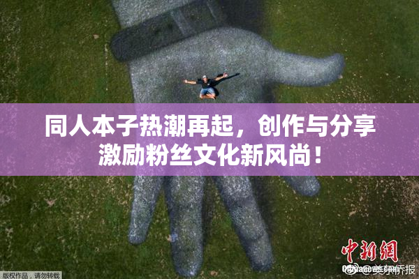 同人本子热潮再起，创作与分享激励粉丝文化新风尚！