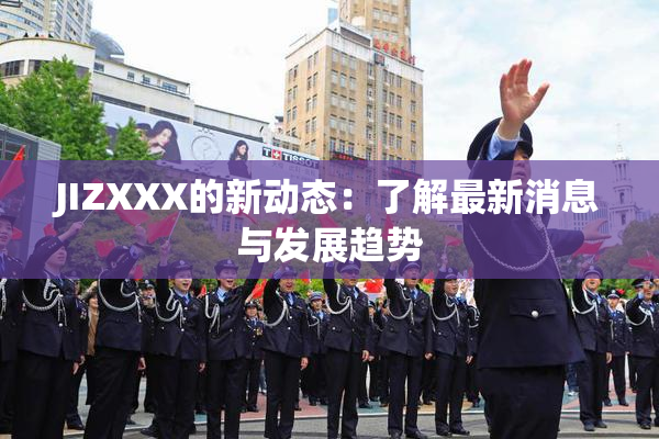JIZXXX的新动态：了解最新消息与发展趋势