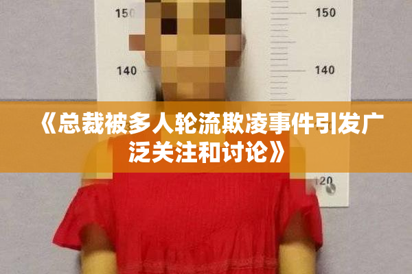 《总裁被多人轮流欺凌事件引发广泛关注和讨论》