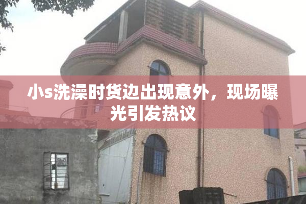 小s洗澡时货边出现意外，现场曝光引发热议