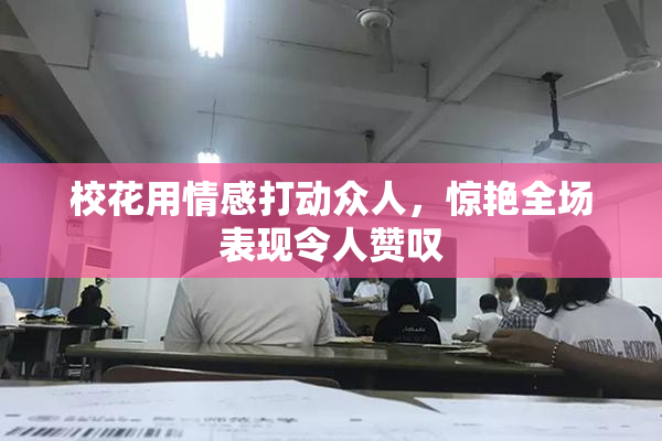 校花用情感打动众人，惊艳全场表现令人赞叹