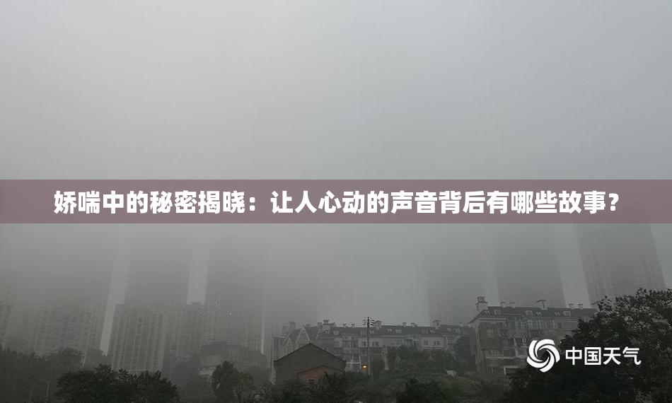 娇喘中的秘密揭晓：让人心动的声音背后有哪些故事？