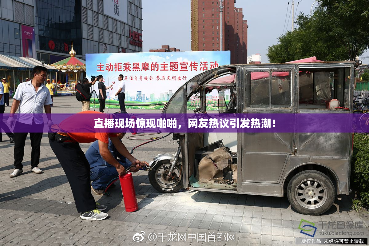 直播现场惊现啪啪，网友热议引发热潮！