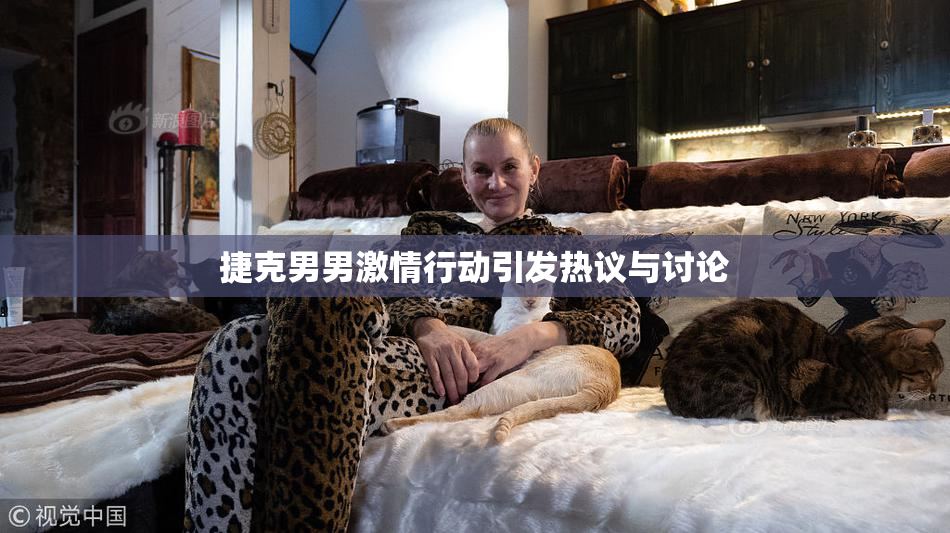 捷克男男激情行动引发热议与讨论