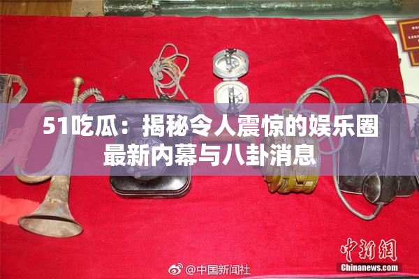 51吃瓜：揭秘令人震惊的娱乐圈最新内幕与八卦消息