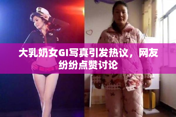 大乳奶女GI写真引发热议，网友纷纷点赞讨论
