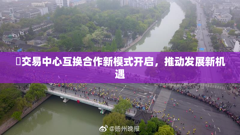 巜交易中心互换合作新模式开启，推动发展新机遇