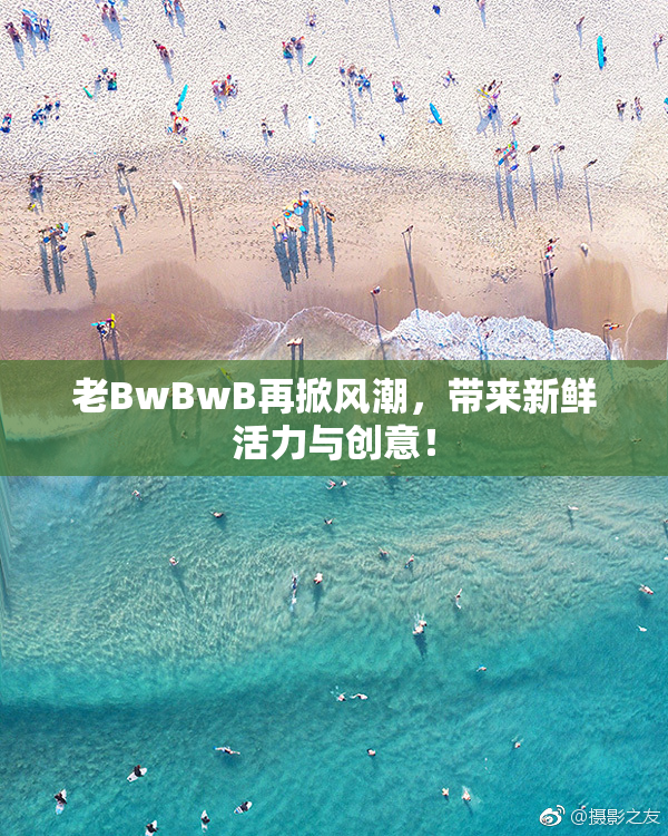老BwBwB再掀风潮，带来新鲜活力与创意！