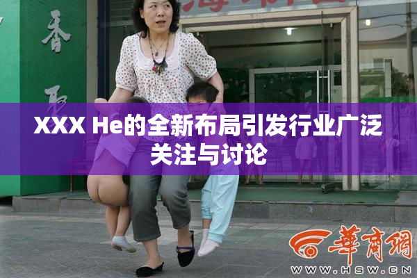 XXX He的全新布局引发行业广泛关注与讨论