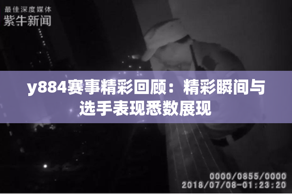 y884赛事精彩回顾：精彩瞬间与选手表现悉数展现