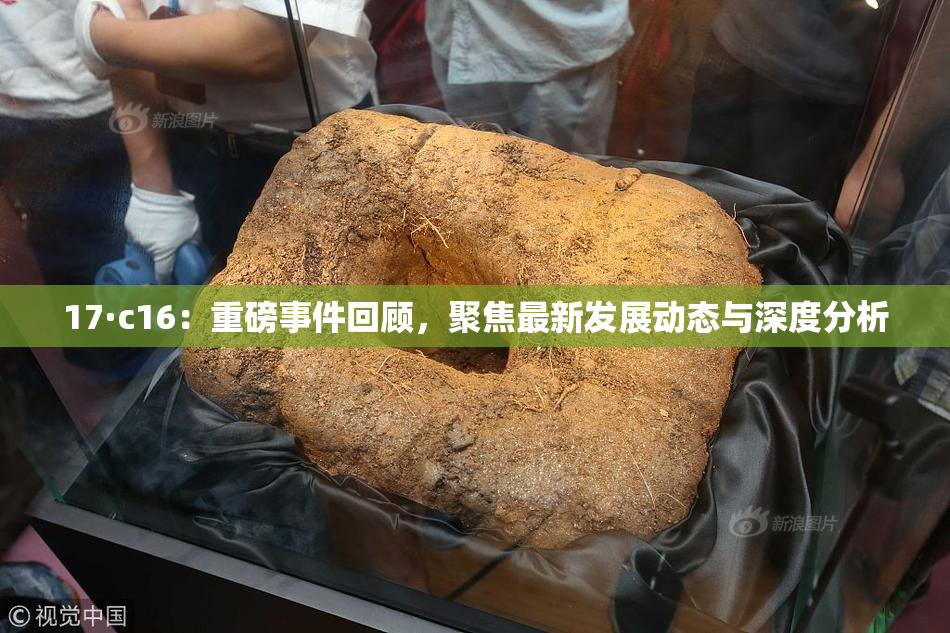 17·c16：重磅事件回顾，聚焦最新发展动态与深度分析