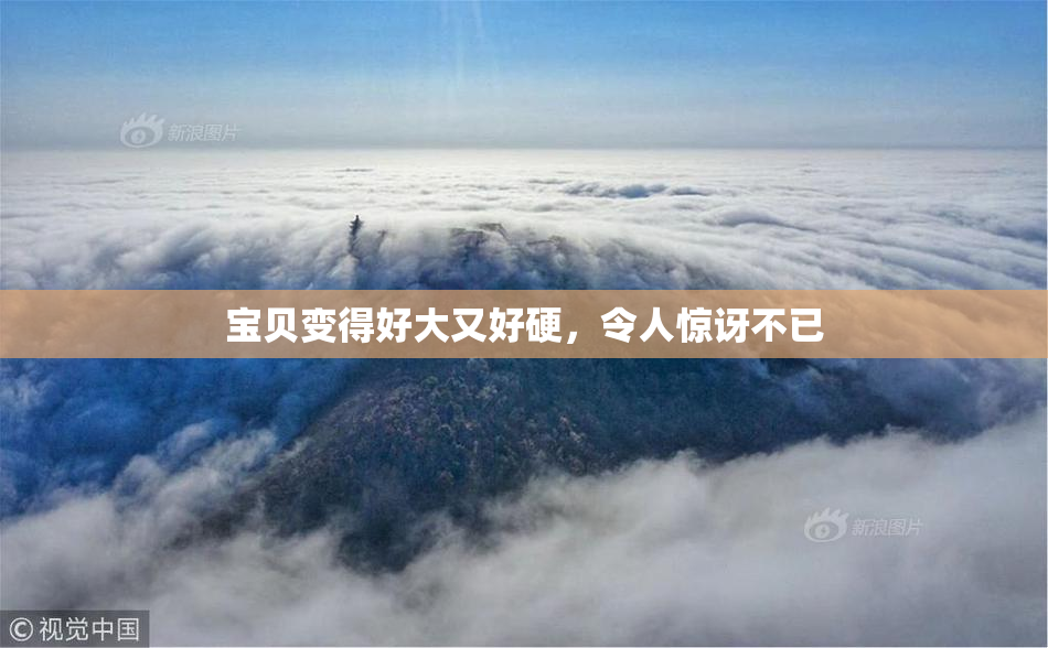 宝贝变得好大又好硬，令人惊讶不已