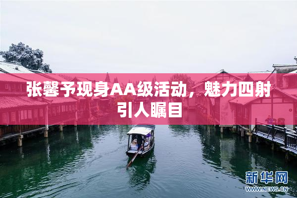 张馨予现身AA级活动，魅力四射引人瞩目
