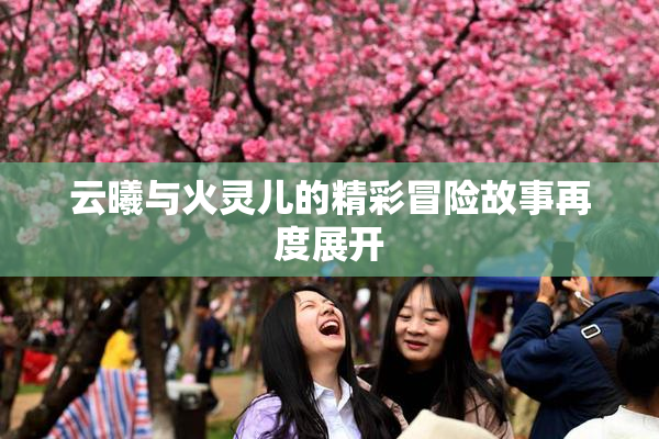 云曦与火灵儿的精彩冒险故事再度展开