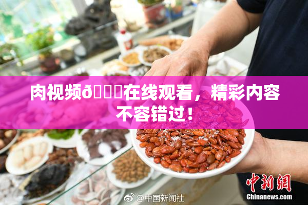 肉视频🔞在线观看，精彩内容不容错过！