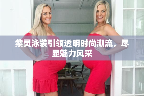紫灵泳装引领透明时尚潮流，尽显魅力风采