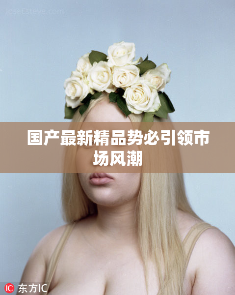 国产最新精品势必引领市场风潮