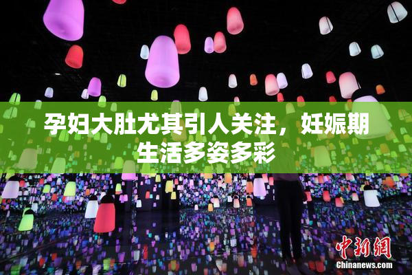 孕妇大肚尤其引人关注，妊娠期生活多姿多彩