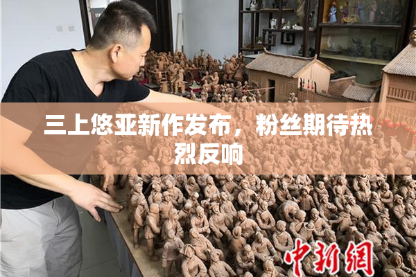 三上悠亚新作发布，粉丝期待热烈反响