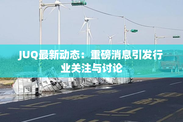 JUQ最新动态：重磅消息引发行业关注与讨论