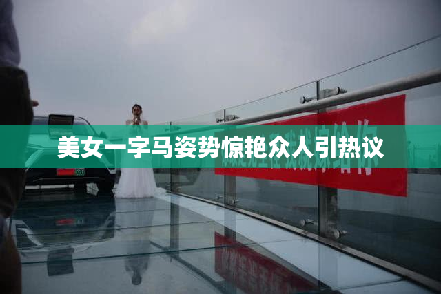 美女一字马姿势惊艳众人引热议