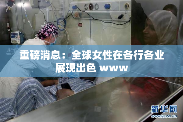 重磅消息：全球女性在各行各业展现出色 www